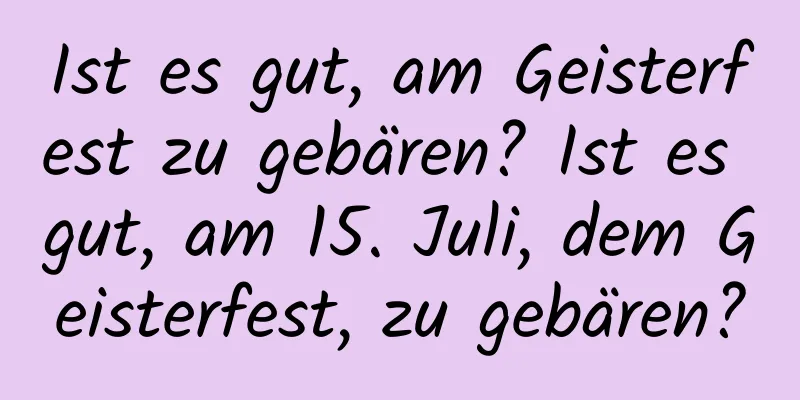 Ist es gut, am Geisterfest zu gebären? Ist es gut, am 15. Juli, dem Geisterfest, zu gebären?