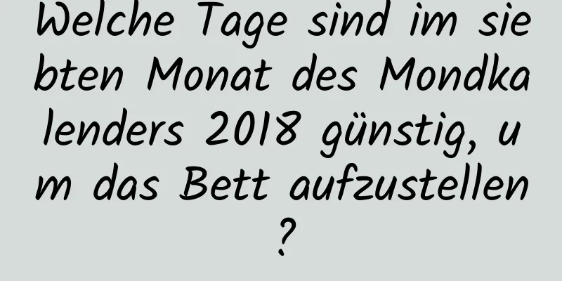 Welche Tage sind im siebten Monat des Mondkalenders 2018 günstig, um das Bett aufzustellen?