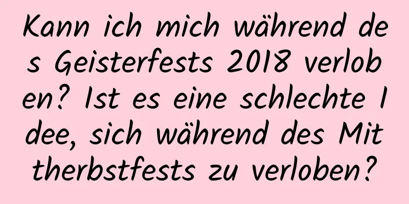 Kann ich mich während des Geisterfests 2018 verloben? Ist es eine schlechte Idee, sich während des Mittherbstfests zu verloben?