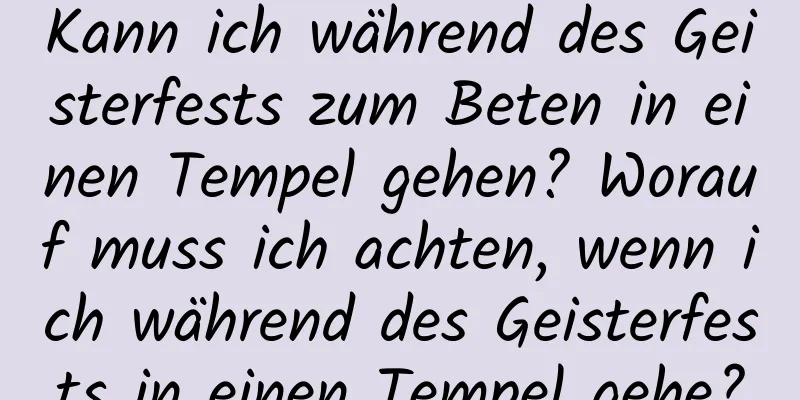 Kann ich während des Geisterfests zum Beten in einen Tempel gehen? Worauf muss ich achten, wenn ich während des Geisterfests in einen Tempel gehe?