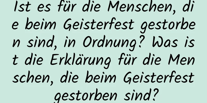 Ist es für die Menschen, die beim Geisterfest gestorben sind, in Ordnung? Was ist die Erklärung für die Menschen, die beim Geisterfest gestorben sind?