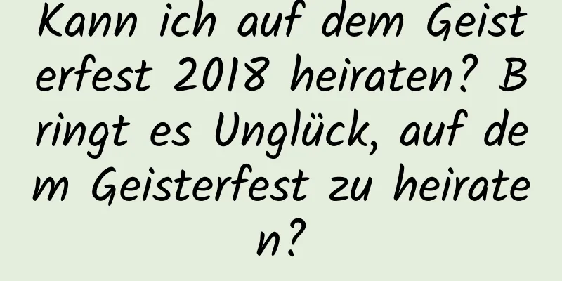 Kann ich auf dem Geisterfest 2018 heiraten? Bringt es Unglück, auf dem Geisterfest zu heiraten?