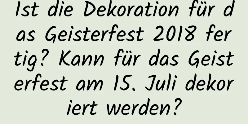 Ist die Dekoration für das Geisterfest 2018 fertig? Kann für das Geisterfest am 15. Juli dekoriert werden?