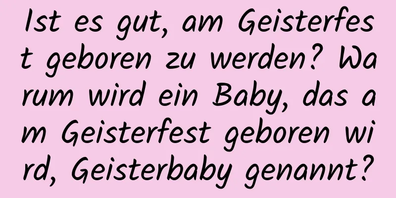 Ist es gut, am Geisterfest geboren zu werden? Warum wird ein Baby, das am Geisterfest geboren wird, Geisterbaby genannt?