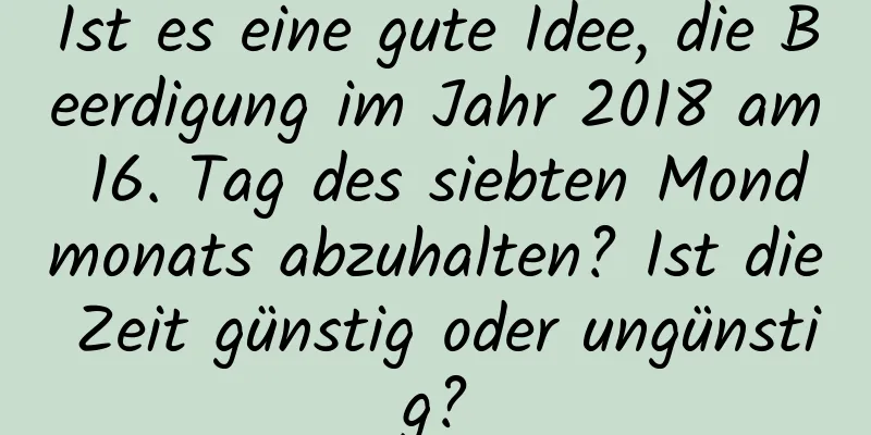 Ist es eine gute Idee, die Beerdigung im Jahr 2018 am 16. Tag des siebten Mondmonats abzuhalten? Ist die Zeit günstig oder ungünstig?