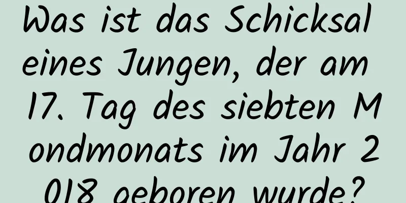 Was ist das Schicksal eines Jungen, der am 17. Tag des siebten Mondmonats im Jahr 2018 geboren wurde?