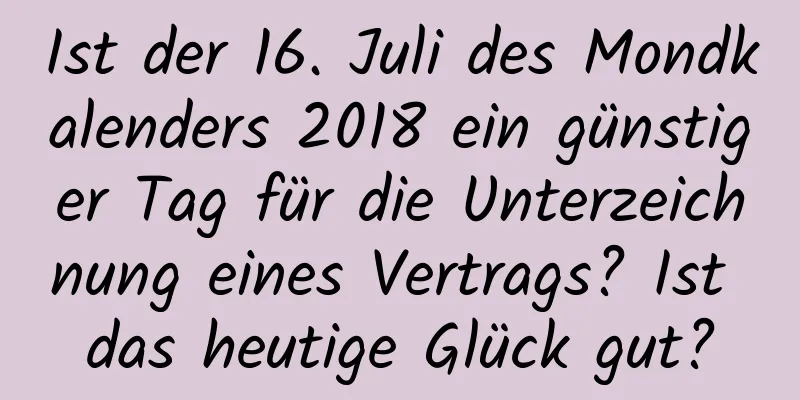 Ist der 16. Juli des Mondkalenders 2018 ein günstiger Tag für die Unterzeichnung eines Vertrags? Ist das heutige Glück gut?