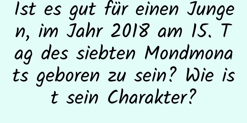 Ist es gut für einen Jungen, im Jahr 2018 am 15. Tag des siebten Mondmonats geboren zu sein? Wie ist sein Charakter?