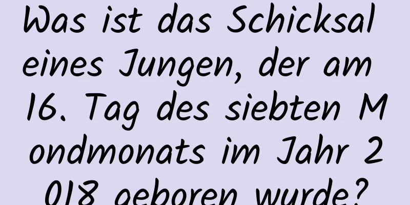 Was ist das Schicksal eines Jungen, der am 16. Tag des siebten Mondmonats im Jahr 2018 geboren wurde?