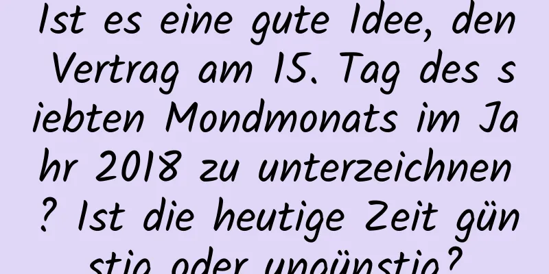 Ist es eine gute Idee, den Vertrag am 15. Tag des siebten Mondmonats im Jahr 2018 zu unterzeichnen? Ist die heutige Zeit günstig oder ungünstig?