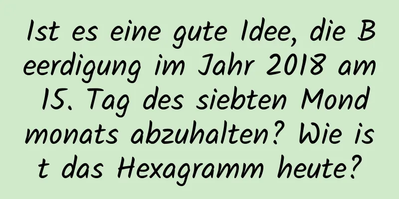 Ist es eine gute Idee, die Beerdigung im Jahr 2018 am 15. Tag des siebten Mondmonats abzuhalten? Wie ist das Hexagramm heute?