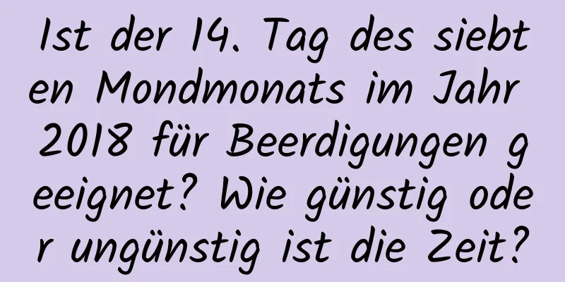 Ist der 14. Tag des siebten Mondmonats im Jahr 2018 für Beerdigungen geeignet? Wie günstig oder ungünstig ist die Zeit?