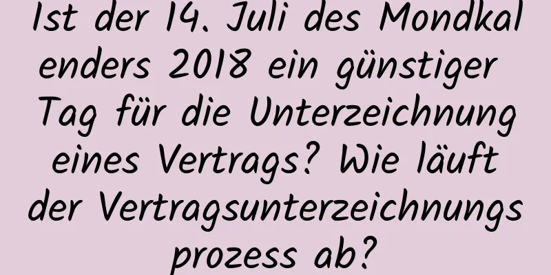 Ist der 14. Juli des Mondkalenders 2018 ein günstiger Tag für die Unterzeichnung eines Vertrags? Wie läuft der Vertragsunterzeichnungsprozess ab?