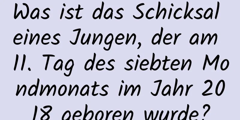 Was ist das Schicksal eines Jungen, der am 11. Tag des siebten Mondmonats im Jahr 2018 geboren wurde?