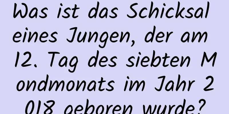 Was ist das Schicksal eines Jungen, der am 12. Tag des siebten Mondmonats im Jahr 2018 geboren wurde?