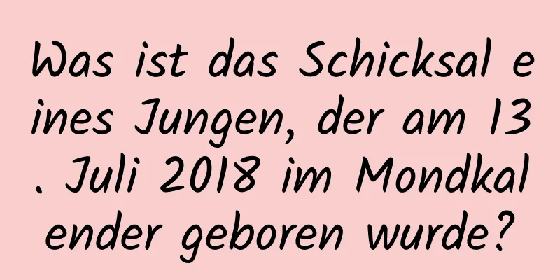 Was ist das Schicksal eines Jungen, der am 13. Juli 2018 im Mondkalender geboren wurde?