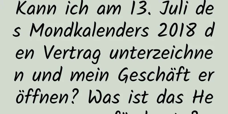 Kann ich am 13. Juli des Mondkalenders 2018 den Vertrag unterzeichnen und mein Geschäft eröffnen? Was ist das Hexagramm für heute?