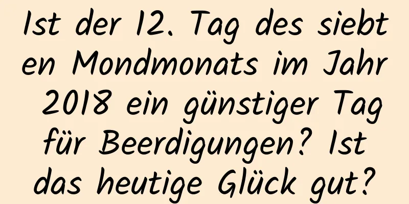 Ist der 12. Tag des siebten Mondmonats im Jahr 2018 ein günstiger Tag für Beerdigungen? Ist das heutige Glück gut?