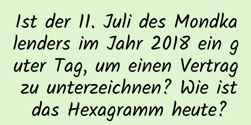 Ist der 11. Juli des Mondkalenders im Jahr 2018 ein guter Tag, um einen Vertrag zu unterzeichnen? Wie ist das Hexagramm heute?