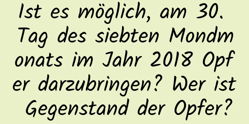 Ist es möglich, am 30. Tag des siebten Mondmonats im Jahr 2018 Opfer darzubringen? Wer ist Gegenstand der Opfer?