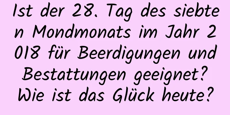 Ist der 28. Tag des siebten Mondmonats im Jahr 2018 für Beerdigungen und Bestattungen geeignet? Wie ist das Glück heute?