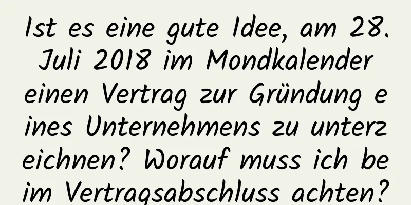 Ist es eine gute Idee, am 28. Juli 2018 im Mondkalender einen Vertrag zur Gründung eines Unternehmens zu unterzeichnen? Worauf muss ich beim Vertragsabschluss achten?