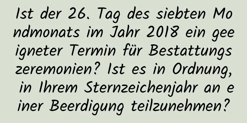 Ist der 26. Tag des siebten Mondmonats im Jahr 2018 ein geeigneter Termin für Bestattungszeremonien? Ist es in Ordnung, in Ihrem Sternzeichenjahr an einer Beerdigung teilzunehmen?