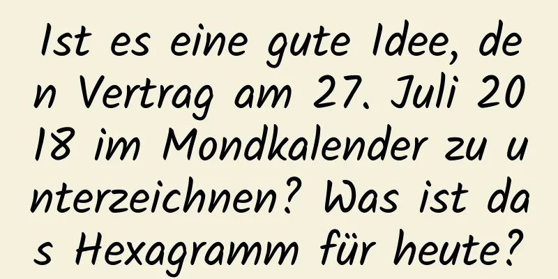 Ist es eine gute Idee, den Vertrag am 27. Juli 2018 im Mondkalender zu unterzeichnen? Was ist das Hexagramm für heute?