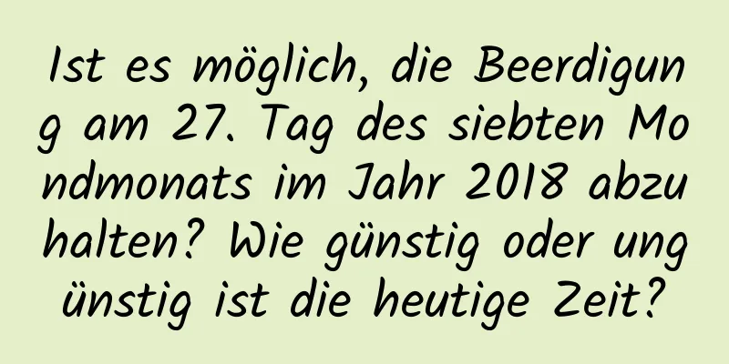 Ist es möglich, die Beerdigung am 27. Tag des siebten Mondmonats im Jahr 2018 abzuhalten? Wie günstig oder ungünstig ist die heutige Zeit?