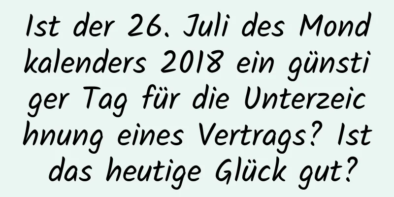 Ist der 26. Juli des Mondkalenders 2018 ein günstiger Tag für die Unterzeichnung eines Vertrags? Ist das heutige Glück gut?