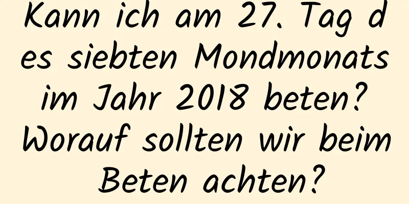 Kann ich am 27. Tag des siebten Mondmonats im Jahr 2018 beten? Worauf sollten wir beim Beten achten?