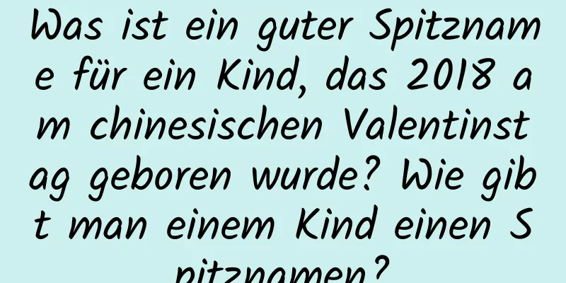 Was ist ein guter Spitzname für ein Kind, das 2018 am chinesischen Valentinstag geboren wurde? Wie gibt man einem Kind einen Spitznamen?