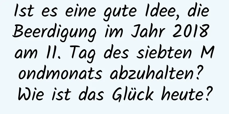 Ist es eine gute Idee, die Beerdigung im Jahr 2018 am 11. Tag des siebten Mondmonats abzuhalten? Wie ist das Glück heute?