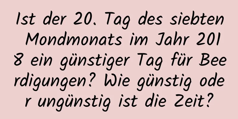 Ist der 20. Tag des siebten Mondmonats im Jahr 2018 ein günstiger Tag für Beerdigungen? Wie günstig oder ungünstig ist die Zeit?