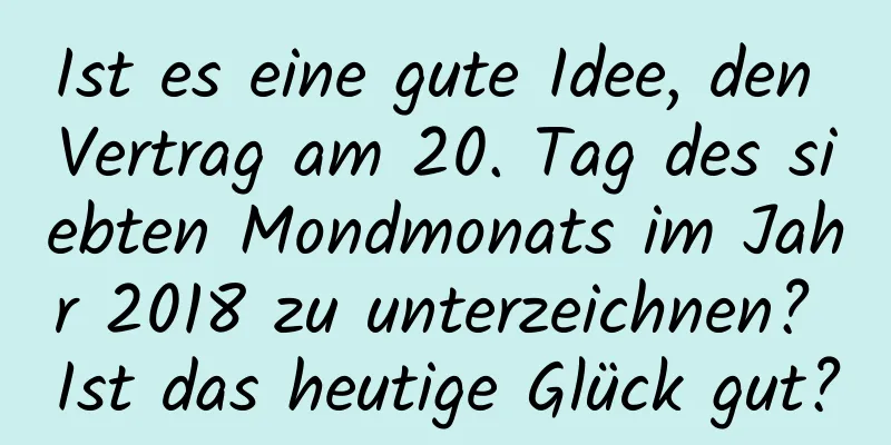 Ist es eine gute Idee, den Vertrag am 20. Tag des siebten Mondmonats im Jahr 2018 zu unterzeichnen? Ist das heutige Glück gut?