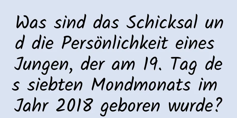 Was sind das Schicksal und die Persönlichkeit eines Jungen, der am 19. Tag des siebten Mondmonats im Jahr 2018 geboren wurde?