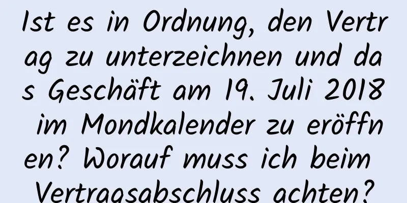 Ist es in Ordnung, den Vertrag zu unterzeichnen und das Geschäft am 19. Juli 2018 im Mondkalender zu eröffnen? Worauf muss ich beim Vertragsabschluss achten?