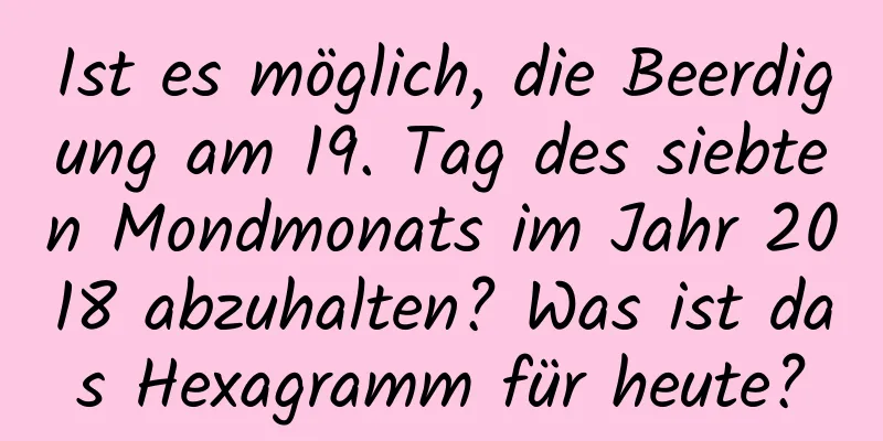 Ist es möglich, die Beerdigung am 19. Tag des siebten Mondmonats im Jahr 2018 abzuhalten? Was ist das Hexagramm für heute?