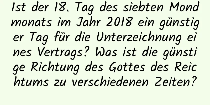 Ist der 18. Tag des siebten Mondmonats im Jahr 2018 ein günstiger Tag für die Unterzeichnung eines Vertrags? Was ist die günstige Richtung des Gottes des Reichtums zu verschiedenen Zeiten?