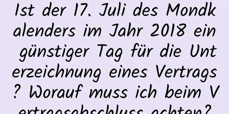 Ist der 17. Juli des Mondkalenders im Jahr 2018 ein günstiger Tag für die Unterzeichnung eines Vertrags? Worauf muss ich beim Vertragsabschluss achten?