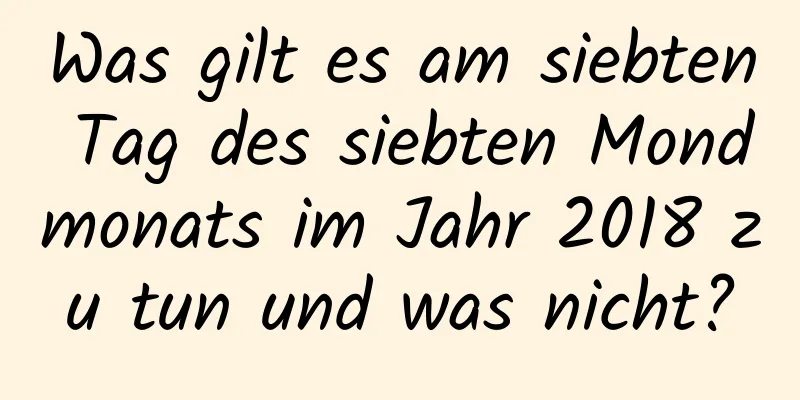 Was gilt es am siebten Tag des siebten Mondmonats im Jahr 2018 zu tun und was nicht?