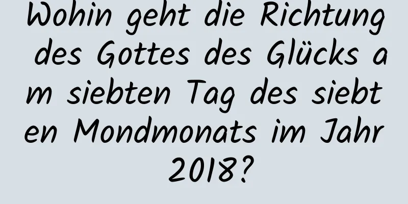 Wohin geht die Richtung des Gottes des Glücks am siebten Tag des siebten Mondmonats im Jahr 2018?