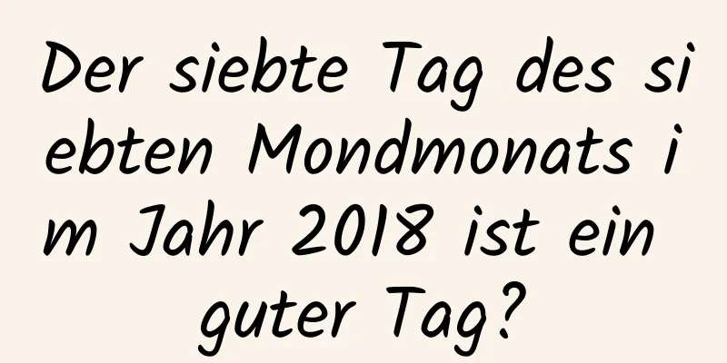 Der siebte Tag des siebten Mondmonats im Jahr 2018 ist ein guter Tag?