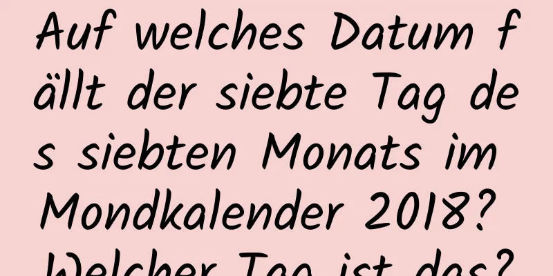 Auf welches Datum fällt der siebte Tag des siebten Monats im Mondkalender 2018? Welcher Tag ist das?