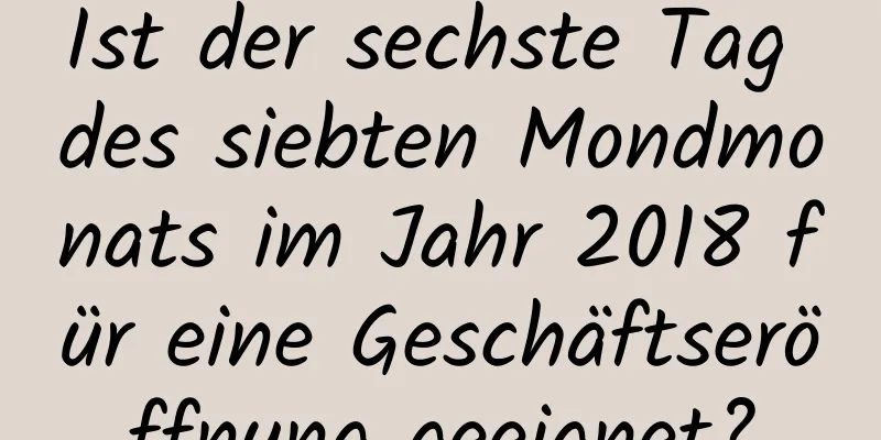 Ist der sechste Tag des siebten Mondmonats im Jahr 2018 für eine Geschäftseröffnung geeignet?