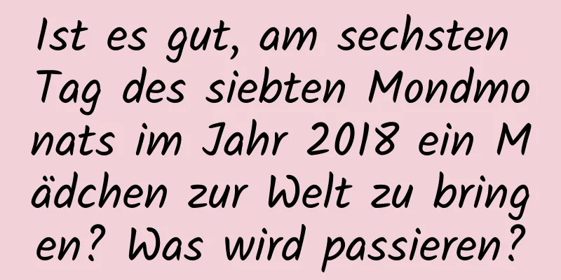 Ist es gut, am sechsten Tag des siebten Mondmonats im Jahr 2018 ein Mädchen zur Welt zu bringen? Was wird passieren?