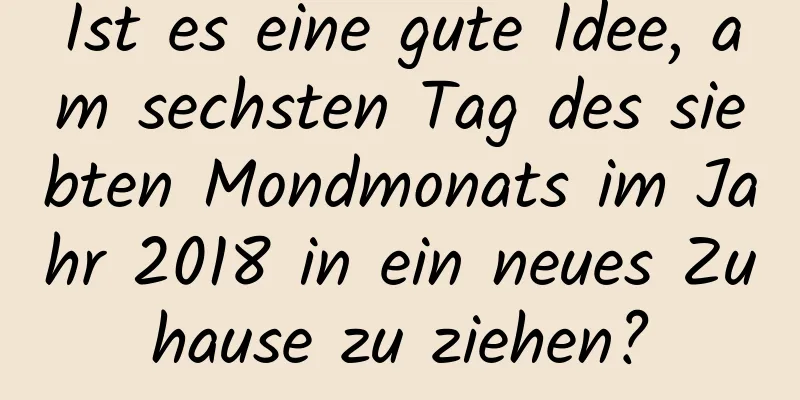 Ist es eine gute Idee, am sechsten Tag des siebten Mondmonats im Jahr 2018 in ein neues Zuhause zu ziehen?