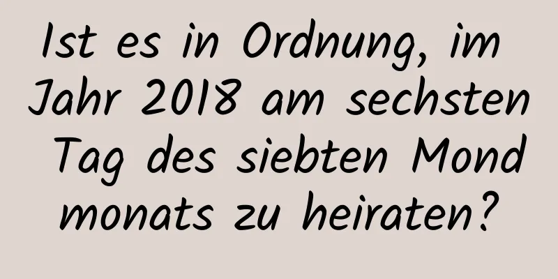 Ist es in Ordnung, im Jahr 2018 am sechsten Tag des siebten Mondmonats zu heiraten?