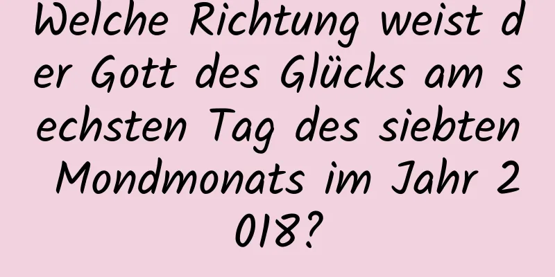 Welche Richtung weist der Gott des Glücks am sechsten Tag des siebten Mondmonats im Jahr 2018?