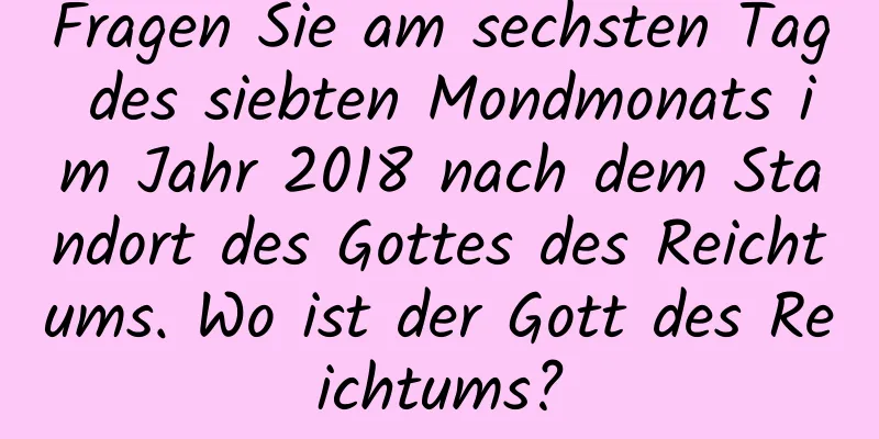 Fragen Sie am sechsten Tag des siebten Mondmonats im Jahr 2018 nach dem Standort des Gottes des Reichtums. Wo ist der Gott des Reichtums?